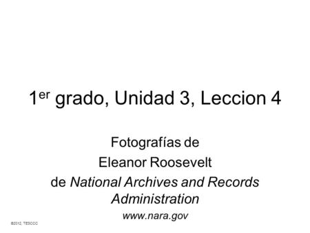 ©2012, TESCCC 1 er grado, Unidad 3, Leccion 4 Fotografías de Eleanor Roosevelt de National Archives and Records Administration www.nara.gov.