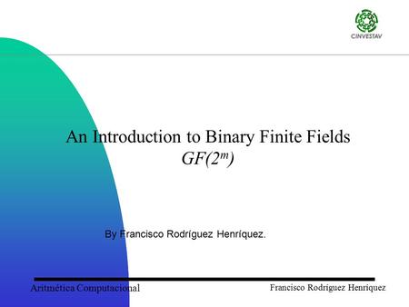 Aritmética Computacional Francisco Rodríguez Henríquez An Introduction to Binary Finite Fields GF(2 m ) By Francisco Rodríguez Henríquez.