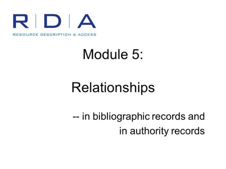 Module 5: Relationships -- in bibliographic records and in authority records.