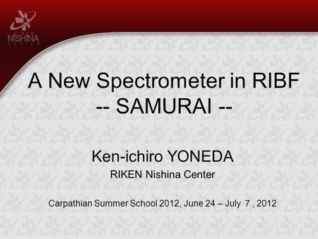 A New Spectrometer in RIBF -- SAMURAI -- Ken-ichiro YONEDA RIKEN Nishina Center Carpathian Summer School 2012, June 24 – July ７, 2012.