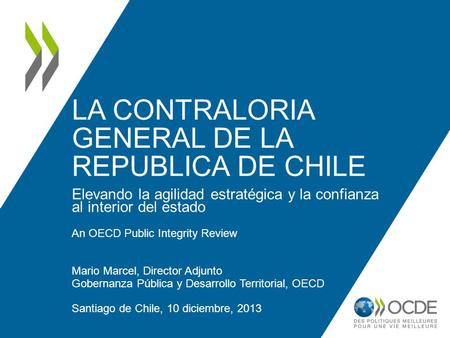 LA CONTRALORIA GENERAL DE LA REPUBLICA DE CHILE Elevando la agilidad estratégica y la confianza al interior del estado An OECD Public Integrity Review.