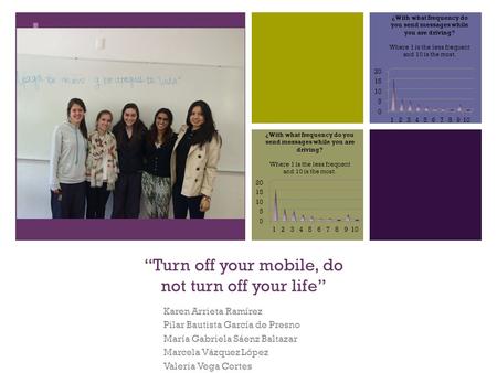 + “Turn off your mobile, do not turn off your life” Karen Arrieta Ramírez Pilar Bautista García de Presno María Gabriela Sáenz Baltazar Marcela Vázquez.