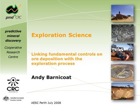 Exploration Science Andy Barnicoat Linking fundamental controls on ore deposition with the exploration process AESC Perth July 2008.