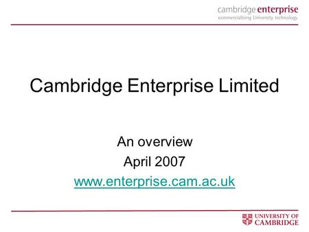 1 Cambridge Enterprise Limited An overview April 2007 www.enterprise.cam.ac.uk.