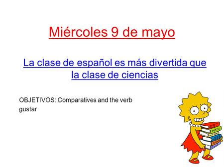 Miércoles 9 de mayo La clase de español es más divertida que la clase de ciencias OBJETIVOS: Comparatives and the verb gustar.