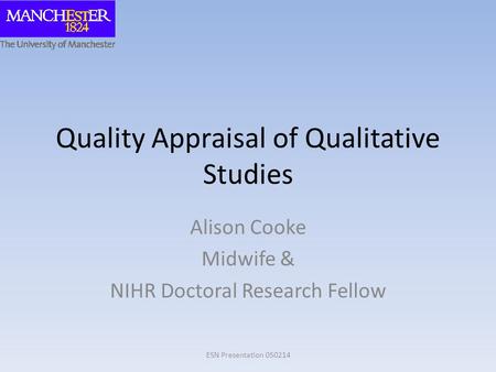 Quality Appraisal of Qualitative Studies Alison Cooke Midwife & NIHR Doctoral Research Fellow ESN Presentation 050214.