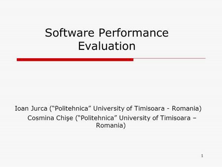 1 Software Performance Evaluation Ioan Jurca (“Politehnica” University of Timisoara - Romania) Cosmina Chişe (“Politehnica” University of Timisoara – Romania)