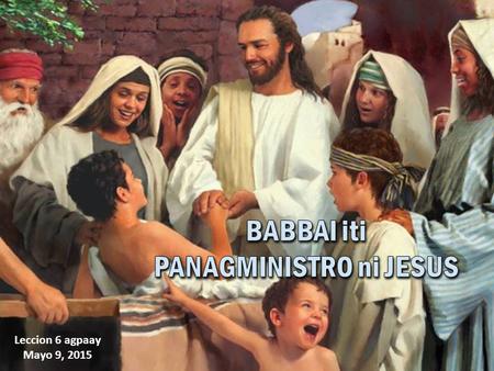 Leccion 6 agpaay Mayo 9, 2015. Nakipaset iti pannakayanak Na (Maria, Elisabet ken Ana) Dinungngo ni Jesus (balo idiay Nain) Pinagserbian da ni Jesus.