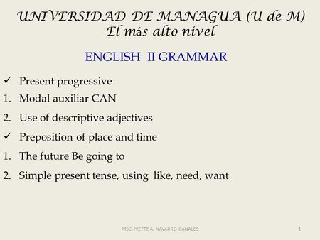 MSC. IVETTE A. NAVARRO CANALES1 ENGLISH II GRAMMAR Present progressive 1.Modal auxiliar CAN 2.Use of descriptive adjectives Preposition of place and time.