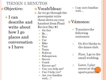 TIENEN 5 MINUTOS Objective: I can describe and write about how I go places and conversation s I have Vocab/Ideas: As we go through the powerpoint write.