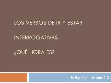 LOS VERBOS DE IR Y ESTAR INTERROGATIVAS ¿QUÉ HORA ES? ¡En Español! Unidad 2-2.