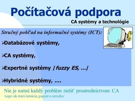 Počítačová podpora CA systémy a technológie Stručný pohľad na informačné systémy (ICT):  Databázové systémy,  CA systémy,  Expertné systémy /fuzzy ES,.../