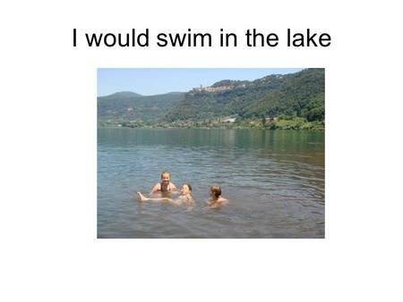 I would swim in the lake. Je nagerais (volontiers/bien) dans le lac.