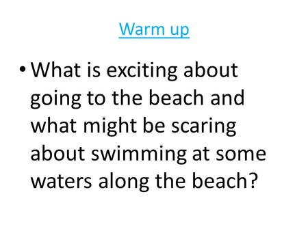 Warm up What is exciting about going to the beach and what might be scaring about swimming at some waters along the beach?