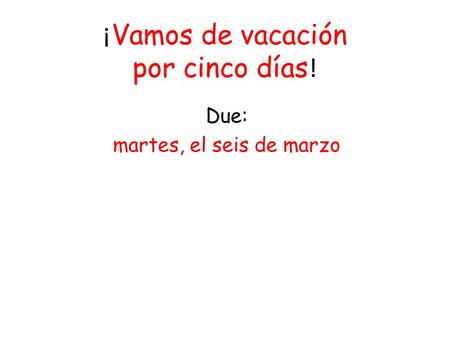 ¡ Vamos de vacación por cinco días ! Due: martes, el seis de marzo.