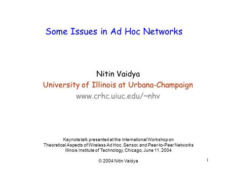 1 Some Issues in Ad Hoc Networks Nitin Vaidya University of Illinois at Urbana-Champaign www.crhc.uiuc.edu/~nhv Keynote talk presented at the International.