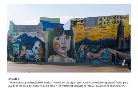 Mural A: This mural was photographed in Puebla. The text on the right reads “Que trato te hubiera gustado recibir para que tu se los des a tus hijos,”