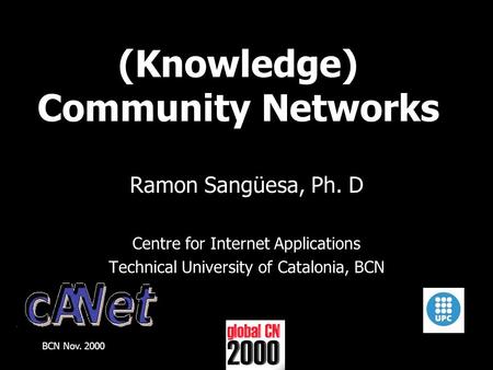 BCN Nov. 2000CN-2000 (Knowledge) Community Networks Ramon Sangüesa, Ph. D Centre for Internet Applications Technical University of Catalonia, BCN.