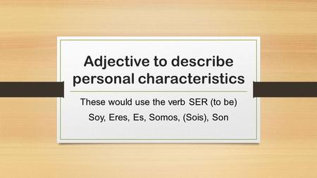 Adjective to describe personal characteristics These would use the verb SER (to be) Soy, Eres, Es, Somos, (Sois), Son.