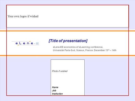 [Title of presentation] eLene-EE economics of eLearning conference, Université Paris-Sud, Sceaux, France. December 13 th – 14th Photo if wished Name Job.