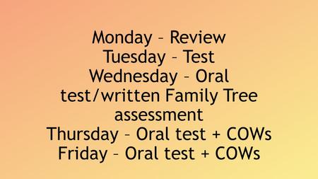 Monday – Review Tuesday – Test Wednesday – Oral test/written Family Tree assessment Thursday – Oral test + COWs Friday – Oral test + COWs.