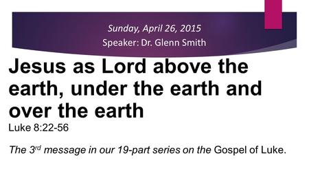 Sunday, April 26, 2015 Speaker: Dr. Glenn Smith Jesus as Lord above the earth, under the earth and over the earth Luke 8:22-56 The 3 rd message in our.