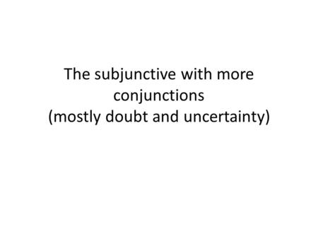 The subjunctive with more conjunctions (mostly doubt and uncertainty)