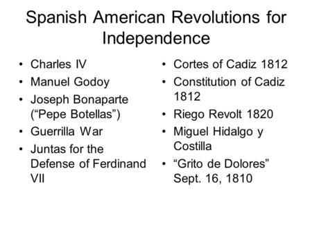 Spanish American Revolutions for Independence Charles IV Manuel Godoy Joseph Bonaparte (“Pepe Botellas”) Guerrilla War Juntas for the Defense of Ferdinand.