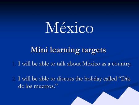 Mini learning targets 1.I will be able to talk about Mexico as a country. 2.I will be able to discuss the holiday called “Día de los muertos.” México.