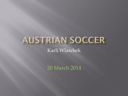 Karli Wlaschek 20 March 2014. I had to find information on Austrian Soccer. I found out which teams play in which league. With this information I made.