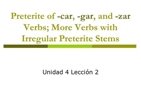 Preterite of -car, -gar, and -zar Verbs; More Verbs with Irregular Preterite Stems Unidad 4 Lección 2.