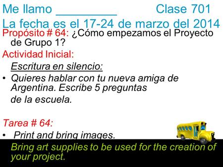 Me llamo _________ Clase 701 La fecha es el 17-24 de marzo del 2014 Propósito # 64: ¿Cómo empezamos el Proyecto de Grupo 1? Actividad Inicial: Escritura.