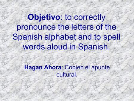 Objetivo: to correctly pronounce the letters of the Spanish alphabet and to spell words aloud in Spanish. Hagan Ahora: Copien el apunte cultural.