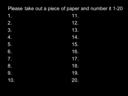 Please take out a piece of paper and number it 1-20 1.11. 2. 12. 3.13. 4.14. 5.15. 6. 16. 7. 17. 8.18. 9.19. 10. 20.