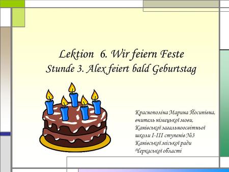 Lektion 6. Wir feiern Feste Stunde 3. Alex feiert bald Geburtstag Краснополіна Марина Йосипівна, вчитель німецької мови, Канівської загальноосвітньої школи.