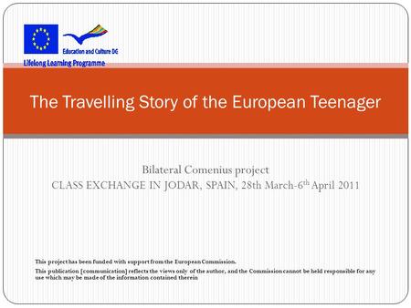 Bilateral Comenius project CLASS EXCHANGE IN JODAR, SPAIN, 28th March-6 th April 2011 This project has been funded with support from the European Commission.