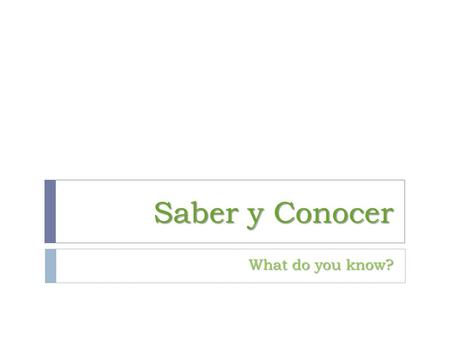 Saber y Conocer What do you know?.  I know how to write.  I know my neighbor.  I know Chinese history.  I know Arabic.  I met the president of Guatemala.