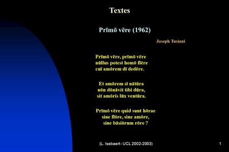 (L. Isebaert - UCL 2002-2003)1 Textes Prīmō vēre (1962) Joseph Tusiani Prīmō vēre, prīmō vēre nūllus potest homō flēre cuī amōrem dī dedēre. Et amōrem.