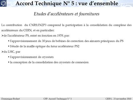 Dominique Bodart CSP: Accord Technique N° 5 CERN, 25 novembre 2010 Accord Technique N° 5 : vue d’ensemble Etudes d’accélérateurs et fournitures La contribution.