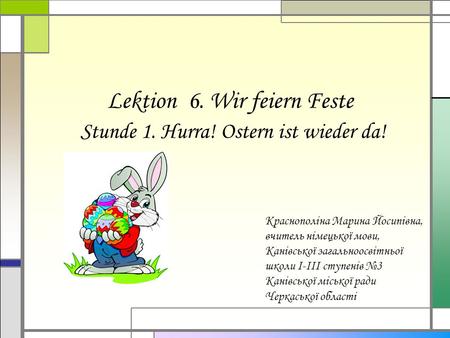 Lektion 6. Wir feiern Feste Stunde 1. Hurra! Ostern ist wieder da! Краснополіна Марина Йосипівна, вчитель німецької мови, Канівської загальноосвітньої.