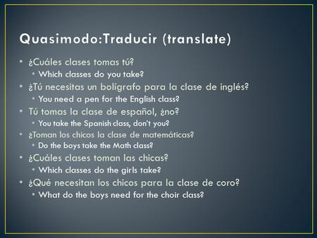 ¿Cuáles clases tomas tú? Which classes do you take? ¿Tú necesitas un bolígrafo para la clase de inglés? You need a pen for the English class? Tú tomas.