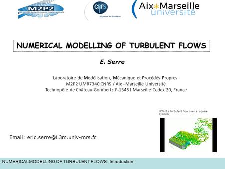 NUMERICAL MODELLING OF TURBULENT FLOWS : Introduction NUMERICAL MODELLING OF TURBULENT FLOWS E. Serre Laboratoire de Modélisation, Mécanique et Procédés.