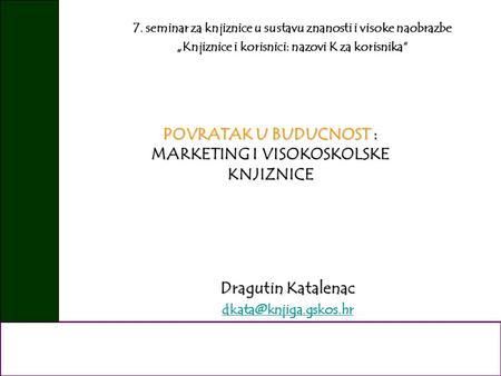 POVRATAK U BUDUCNOST : MARKETING I VISOKOSKOLSKE KNJIZNICE Dragutin Katalenac 7. seminar za knjiznice u sustavu znanosti i visoke.