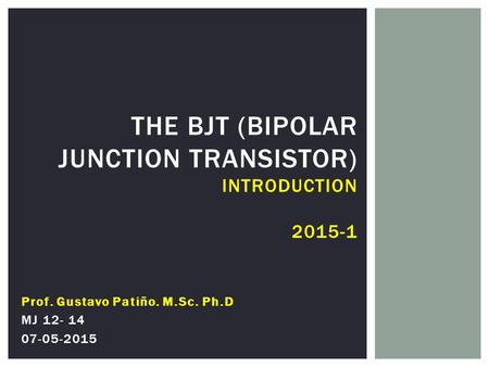 THE BJT (BIPOLAR JUNCTION TRANSISTOR) INTRODUCTION 2015-1 Prof. Gustavo Patiño. M.Sc. Ph.D MJ 12- 14 07-05-2015.