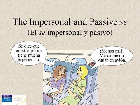 The Impersonal and Passive se (El se impersonal y pasivo) Se dice que nuestro piloto tiene mucha experiencia. ¡Menos mal! Me da miedo viajar en avión.