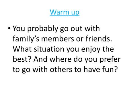 Warm up You probably go out with family’s members or friends. What situation you enjoy the best? And where do you prefer to go with others to have fun?