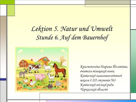 Lektion 5. Natur und Umwelt Stunde 6. Auf dem Bauernhof Краснополіна Марина Йосипівна, вчитель німецької мови, Канівської загальноосвітньої школи І-ІІІ.