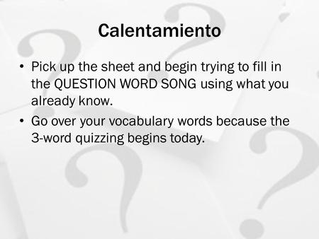 Calentamiento Pick up the sheet and begin trying to fill in the QUESTION WORD SONG using what you already know. Go over your vocabulary words because the.