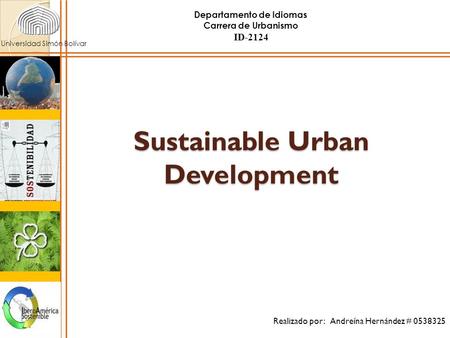 Sustainable Urban Development Universidad Simón Bolívar Realizado por: Andreína Hernández # 0538325 ID-2124 Departamento de Idiomas Carrera de Urbanismo.