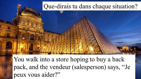 Que-dirais tu dans chaque situation? You walk into a store hoping to buy a back pack, and the vendeur (salesperson) says, “Je peux vous aider?”